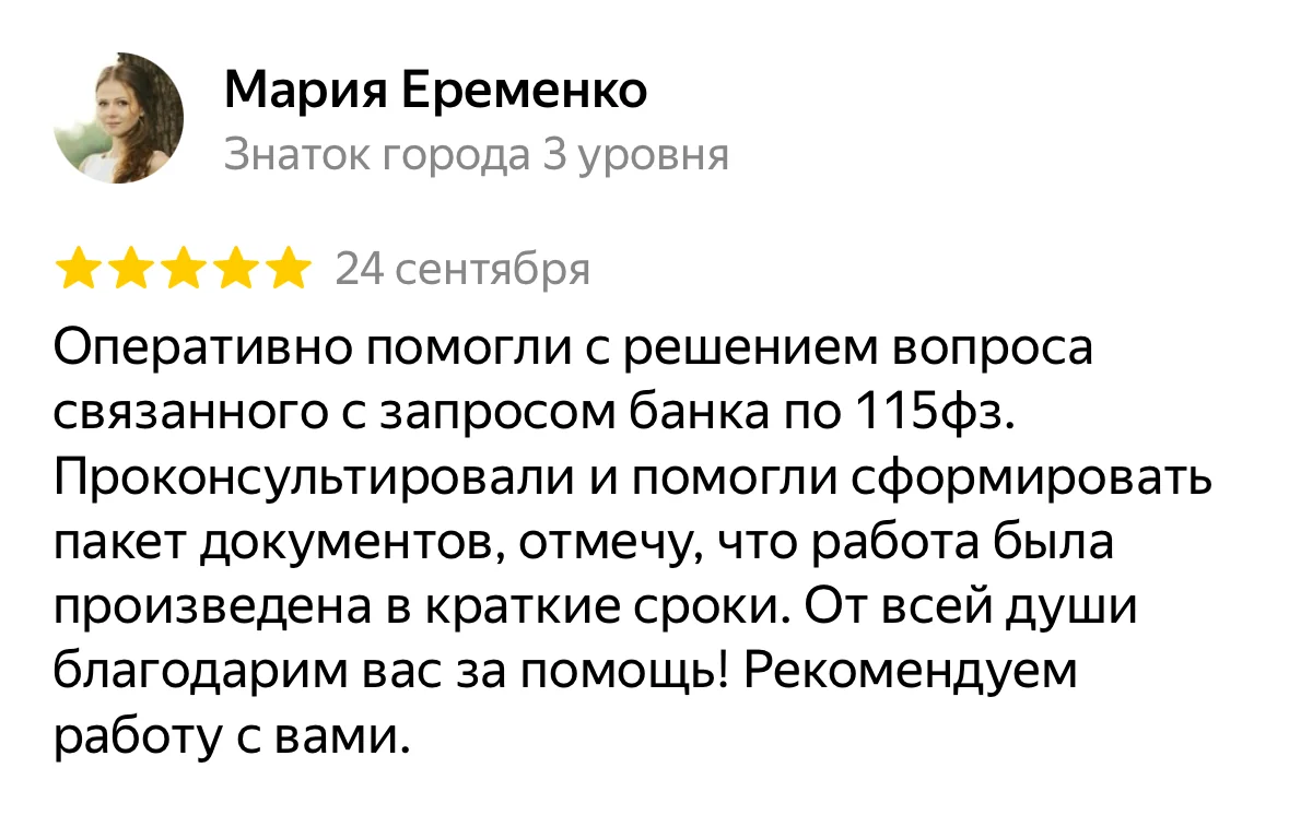 Отзыв на Яндекс Картах, Мария Еременко: «Оперативно помогли с решением вопроса связанного с запросом банка по 115фз. Проконсультировали и помогли сформировать пакет документов, отмечу, что работа была произведена в краткие сроки. От всей души благодарим вас за помощь! Рекомендуем работу с вами.»