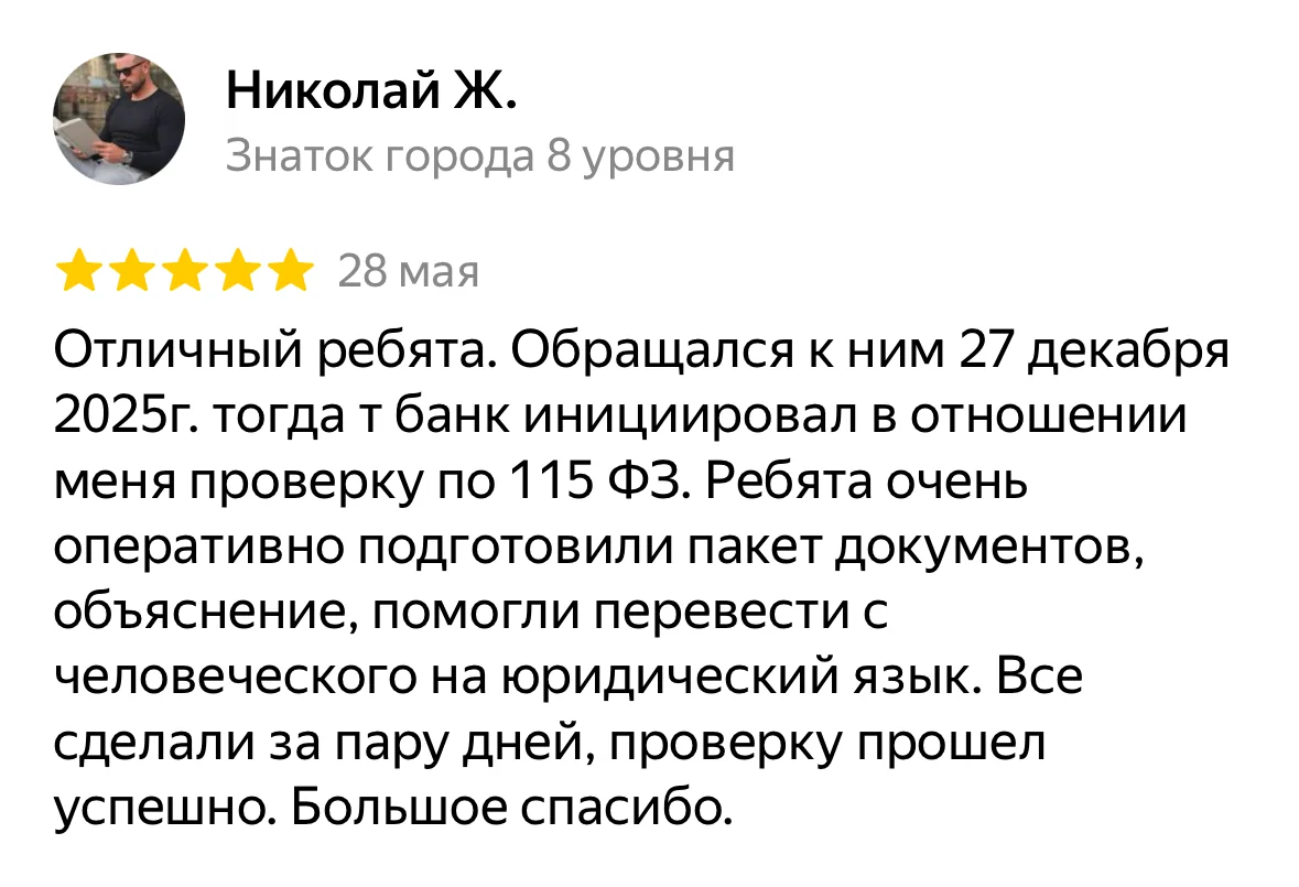 Отзыв на Яндекс Картах, Николай Ж.: «Отличный ребята. Обращался к ним 27 декабря 2025г. тогда т банк инициировал в отношении меня проверку по 115 ФЗ. Ребята очень оперативно подготовили пакет документов, объяснение, помогли перевести с человеческого на юридический язык. Все сделали за пару дней, проверку прошел успешно. Большое спасибо.»
