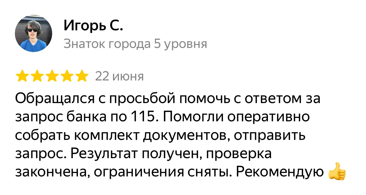 Отзыв на Яндекс Картах, Игорь С.: «Обращался с просьбой помочь с ответом за запрос банка по 115. Помогли оперативно собрать комплект документов, отправить запрос. Результат получен, проверка закончена, ограничения сняты. Рекомендую 👍»