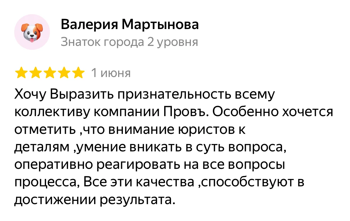 Отзыв на Яндекс Картах, Валерия Мартынова: «Хочу Выразить признательность всему коллективу компании Провъ. Особенно хочется отметить ,что внимание юристов к деталям ,умение вникать в суть вопроса, оперативно реагировать на все вопросы процесса, Все эти качества ,способствуют в достижении результата.»